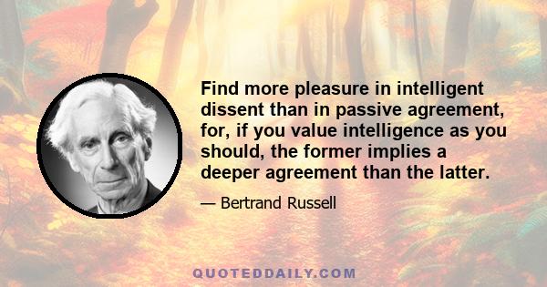 Find more pleasure in intelligent dissent than in passive agreement, for, if you value intelligence as you should, the former implies a deeper agreement than the latter.