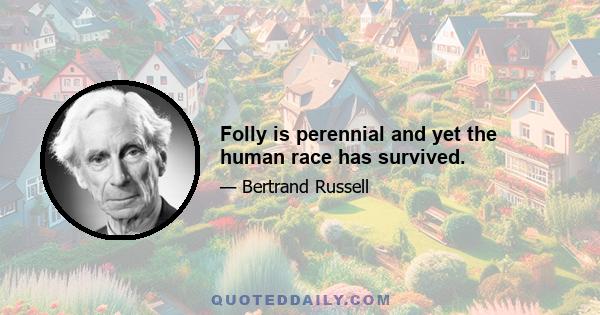 Folly is perennial and yet the human race has survived.