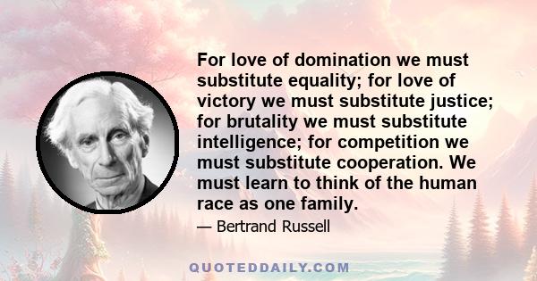 For love of domination we must substitute equality; for love of victory we must substitute justice; for brutality we must substitute intelligence; for competition we must substitute cooperation. We must learn to think