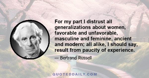 For my part I distrust all generalizations about women, favorable and unfavorable, masculine and feminine, ancient and modern; all alike, I should say, result from paucity of experience.