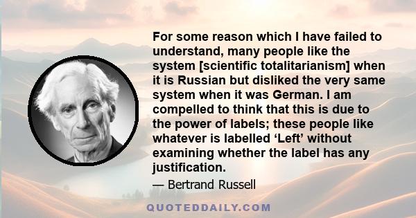 For some reason which I have failed to understand, many people like the system [scientific totalitarianism] when it is Russian but disliked the very same system when it was German. I am compelled to think that this is