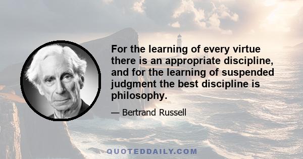 For the learning of every virtue there is an appropriate discipline, and for the learning of suspended judgment the best discipline is philosophy.