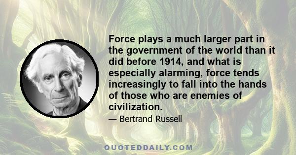 Force plays a much larger part in the government of the world than it did before 1914, and what is especially alarming, force tends increasingly to fall into the hands of those who are enemies of civilization.