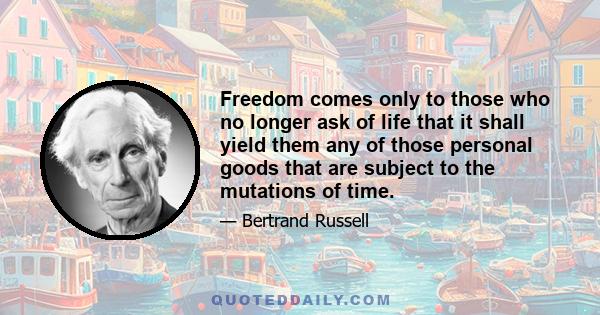 Freedom comes only to those who no longer ask of life that it shall yield them any of those personal goods that are subject to the mutations of time.