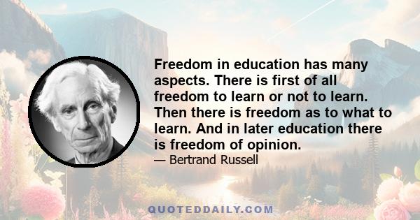 Freedom in education has many aspects. There is first of all freedom to learn or not to learn. Then there is freedom as to what to learn. And in later education there is freedom of opinion.