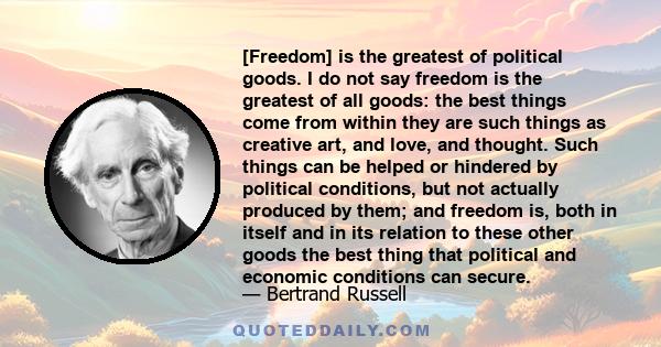 [Freedom] is the greatest of political goods. I do not say freedom is the greatest of all goods: the best things come from within they are such things as creative art, and love, and thought. Such things can be helped or 