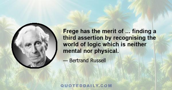 Frege has the merit of ... finding a third assertion by recognising the world of logic which is neither mental nor physical.