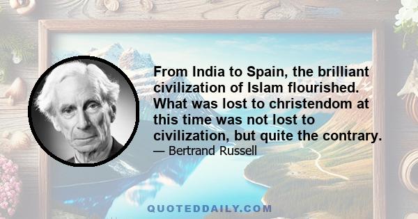 From India to Spain, the brilliant civilization of Islam flourished. What was lost to christendom at this time was not lost to civilization, but quite the contrary.