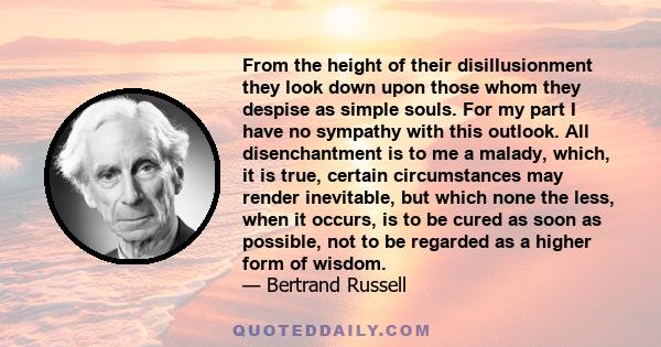 From the height of their disillusionment they look down upon those whom they despise as simple souls. For my part I have no sympathy with this outlook. All disenchantment is to me a malady, which, it is true, certain