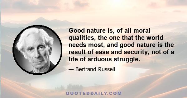 Good nature is, of all moral qualities, the one that the world needs most, and good nature is the result of ease and security, not of a life of arduous struggle. Modern methods of production have given us the