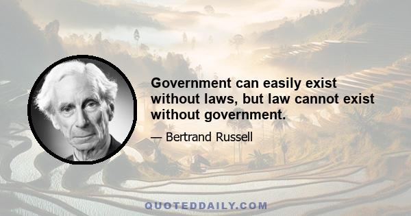 Government can easily exist without laws, but law cannot exist without government.