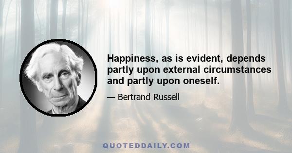 Happiness, as is evident, depends partly upon external circumstances and partly upon oneself.