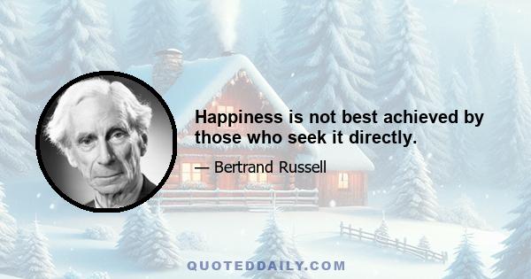 Happiness is not best achieved by those who seek it directly.