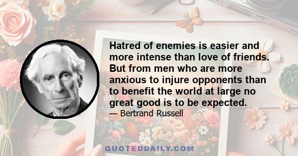 Hatred of enemies is easier and more intense than love of friends. But from men who are more anxious to injure opponents than to benefit the world at large no great good is to be expected.