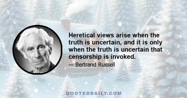 Heretical views arise when the truth is uncertain, and it is only when the truth is uncertain that censorship is invoked.