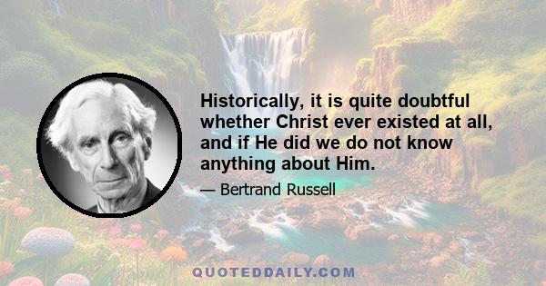 Historically, it is quite doubtful whether Christ ever existed at all, and if He did we do not know anything about Him.