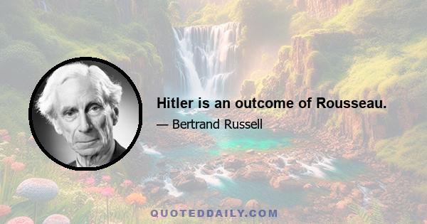 Hitler is an outcome of Rousseau.