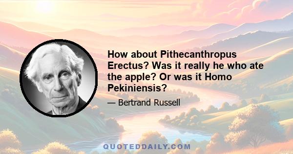 How about Pithecanthropus Erectus? Was it really he who ate the apple? Or was it Homo Pekiniensis?