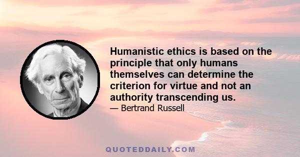 Humanistic ethics is based on the principle that only humans themselves can determine the criterion for virtue and not an authority transcending us.