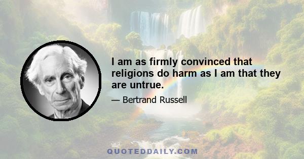 I am as firmly convinced that religions do harm as I am that they are untrue.