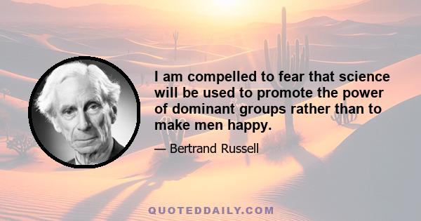 I am compelled to fear that science will be used to promote the power of dominant groups rather than to make men happy.