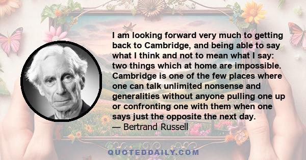 I am looking forward very much to getting back to Cambridge, and being able to say what I think and not to mean what I say: two things which at home are impossible. Cambridge is one of the few places where one can talk