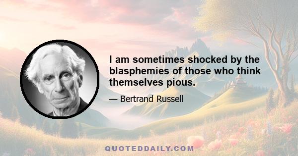 I am sometimes shocked by the blasphemies of those who think themselves pious.