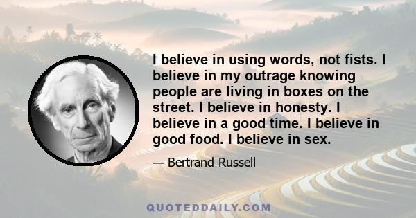 I believe in using words, not fists. I believe in my outrage knowing people are living in boxes on the street. I believe in honesty. I believe in a good time. I believe in good food. I believe in sex.