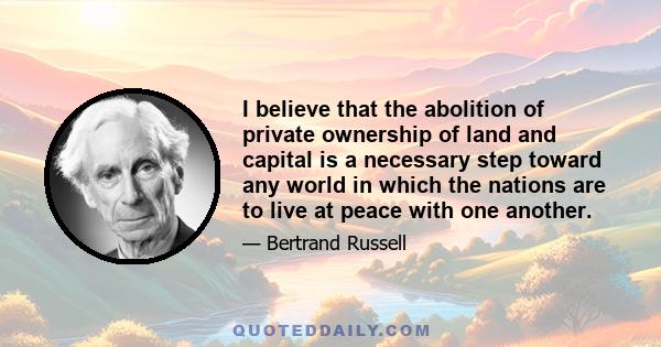 I believe that the abolition of private ownership of land and capital is a necessary step toward any world in which the nations are to live at peace with one another.