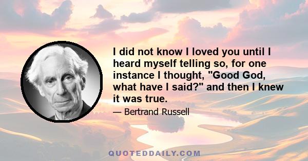 I did not know I loved you until I heard myself telling so, for one instance I thought, Good God, what have I said? and then I knew it was true.