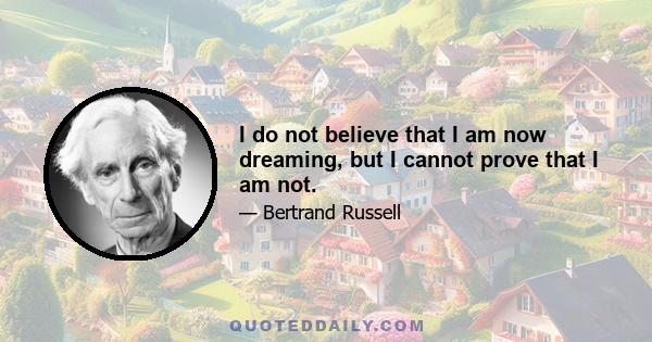 I do not believe that I am now dreaming, but I cannot prove that I am not.