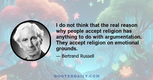 I do not think that the real reason why people accept religion has anything to do with argumentation. They accept religion on emotional grounds.