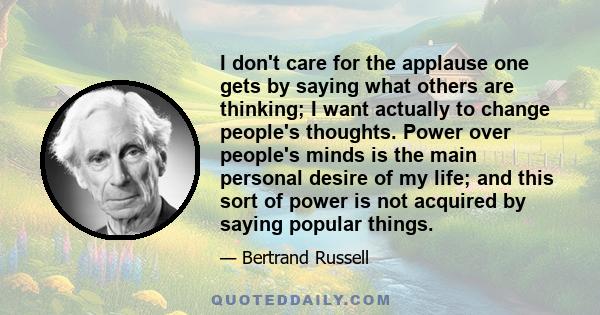 I don't care for the applause one gets by saying what others are thinking; I want actually to change people's thoughts. Power over people's minds is the main personal desire of my life; and this sort of power is not