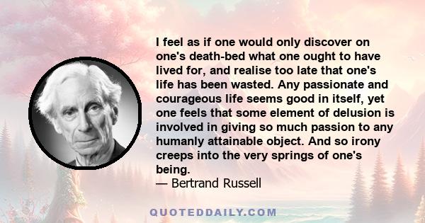 I feel as if one would only discover on one's death-bed what one ought to have lived for, and realise too late that one's life has been wasted. Any passionate and courageous life seems good in itself, yet one feels that 