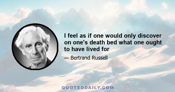 I feel as if one would only discover on one's death bed what one ought to have lived for