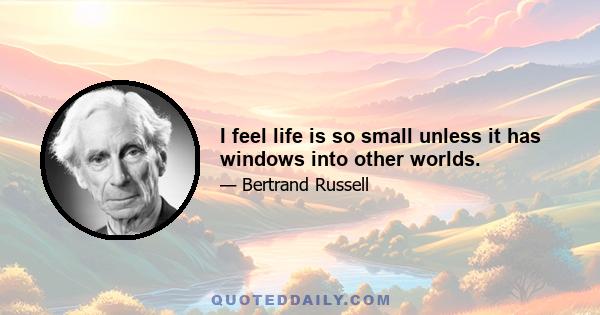 I feel life is so small unless it has windows into other worlds.