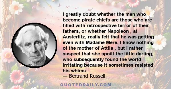 I greatly doubt whether the men who become pirate chiefs are those who are filled with retrospective terror of their fathers, or whether Napoleon , at Austerlitz, really felt that he was getting even with Madame Mère. I 