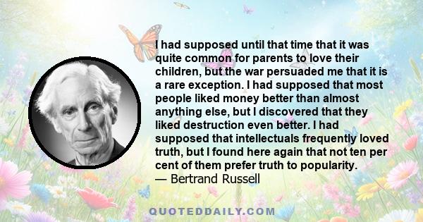 I had supposed until that time that it was quite common for parents to love their children, but the war persuaded me that it is a rare exception. I had supposed that most people liked money better than almost anything