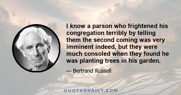 I know a parson who frightened his congregation terribly by telling them the second coming was very imminent indeed, but they were much consoled when they found he was planting trees in his garden.