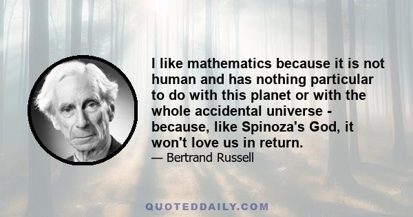 I like mathematics because it is not human and has nothing particular to do with this planet or with the whole accidental universe - because, like Spinoza's God, it won't love us in return.