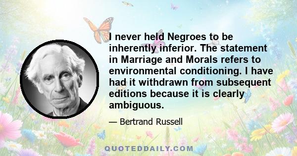 I never held Negroes to be inherently inferior. The statement in Marriage and Morals refers to environmental conditioning. I have had it withdrawn from subsequent editions because it is clearly ambiguous.