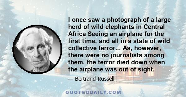 I once saw a photograph of a large herd of wild elephants in Central Africa Seeing an airplane for the first time, and all in a state of wild collective terror... As, however, there were no journalists among them, the