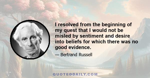 I resolved from the beginning of my quest that I would not be misled by sentiment and desire into beliefs for which there was no good evidence.