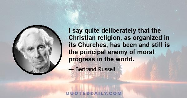 I say quite deliberately that the Christian religion, as organized in its Churches, has been and still is the principal enemy of moral progress in the world.