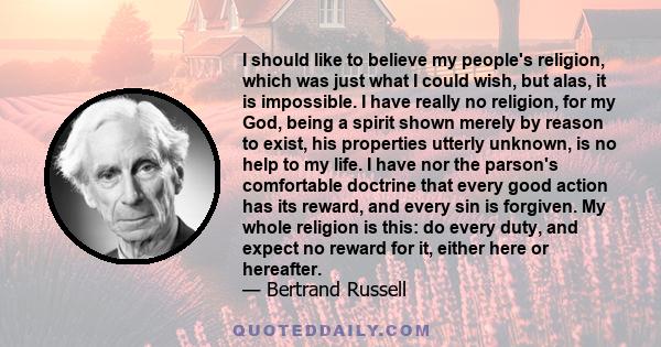 I should like to believe my people's religion, which was just what I could wish, but alas, it is impossible. I have really no religion, for my God, being a spirit shown merely by reason to exist, his properties utterly