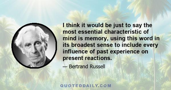 I think it would be just to say the most essential characteristic of mind is memory, using this word in its broadest sense to include every influence of past experience on present reactions.