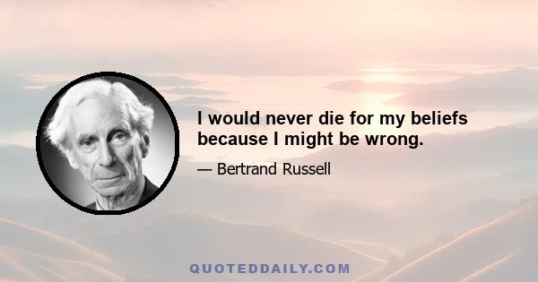 I would never die for my beliefs because I might be wrong.