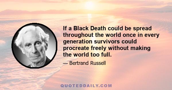 If a Black Death could be spread throughout the world once in every generation survivors could procreate freely without making the world too full.