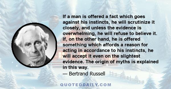 If a man is offered a fact which goes against his instincts, he will scrutinize it closely, and unless the evidence is overwhelming, he will refuse to believe it. If, on the other hand, he is offered something which