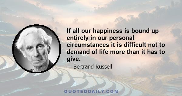 If all our happiness is bound up entirely in our personal circumstances it is difficult not to demand of life more than it has to give.